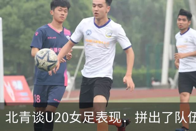 北青谈U20女足表现：拼出了队伍的血性，虽留有遗憾，但收获满满