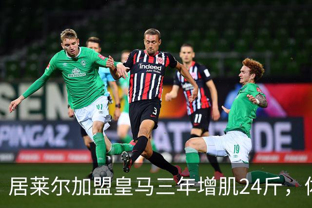 居莱尔加盟皇马三年增肌24斤，体脂率下降2%！西甲赛场上的新星崛起